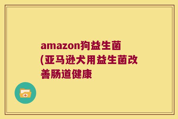 amazon狗益生菌(亚马逊犬用益生菌改善肠道健康