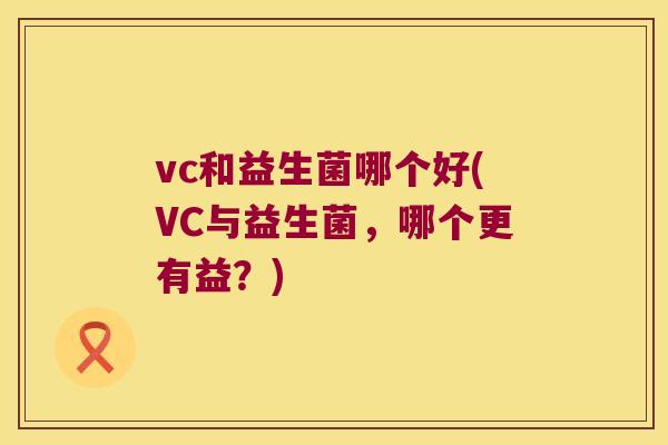 vc和益生菌哪个好(VC与益生菌,哪个更有益?) vc和益生菌哪个好(VC与益生菌,哪个更有益?)