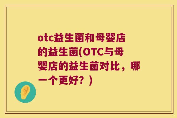 otc益生菌和母婴店的益生菌(OTC与母婴店的益生菌对比，哪一个更好？)