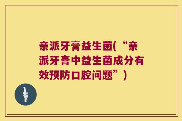 亲派牙膏益生菌(“亲派牙膏中益生菌成分有效口腔问题”) 亲派牙膏益生菌(“亲派牙膏中益生菌成分有效口腔问题”)
