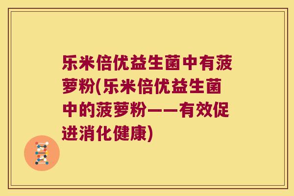 乐米倍优益生菌中有菠萝粉(乐米倍优益生菌中的菠萝粉——有效促进消化健康)
