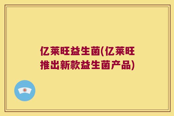 亿莱旺益生菌(亿莱旺推出新款益生菌产品)