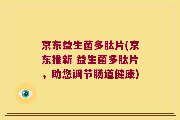 京东益生菌多肽片(京东推新 益生菌多肽片，助您调节肠道健康)