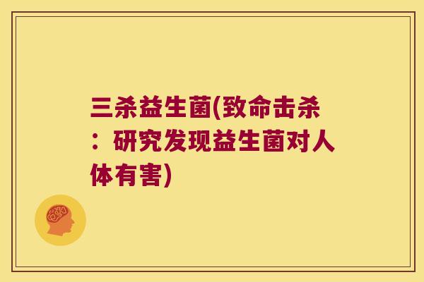 三杀益生菌(致命击杀：研究发现益生菌对人体有害)