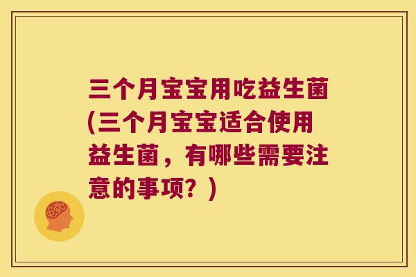 三个月宝宝用吃益生菌(三个月宝宝适合使用益生菌，有哪些需要注意的事项？)
