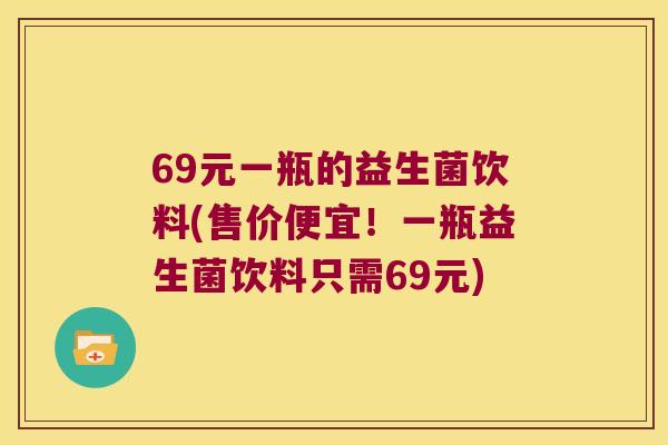 69元一瓶的益生菌饮料(售价便宜!一瓶益生菌饮料只需69元) 69元一瓶的益生菌饮料(售价便宜!一瓶益生菌饮料只需69元)