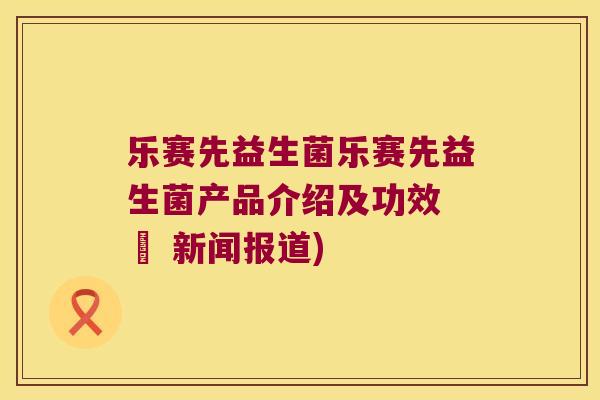 乐赛先益生菌乐赛先益生菌产品介绍及功效 – 新闻报道)