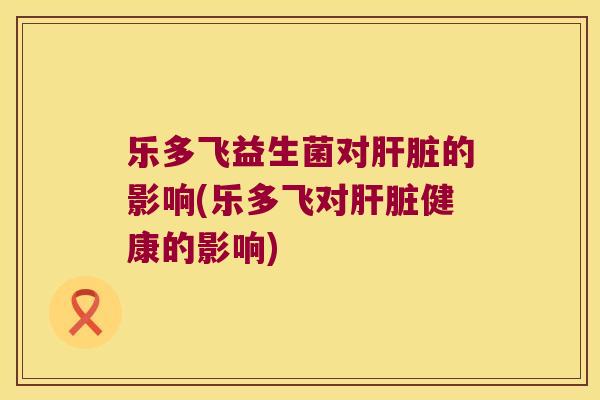 乐多飞益生菌对肝脏的影响(乐多飞对肝脏健康的影响)