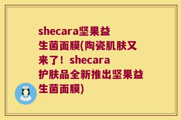 shecara坚果益生菌面膜(陶瓷肌肤又来了！shecara护肤品全新推出坚果益生菌面膜)