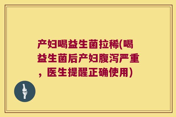 产妇喝益生菌拉稀(喝益生菌后产妇腹泻严重，医生提醒正确使用)
