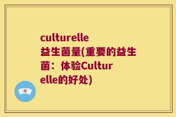 culturelle益生菌量(重要的益生菌:体验Culturelle的好处) culturelle益生菌量(重要的益生菌:体验Culturelle的好处)