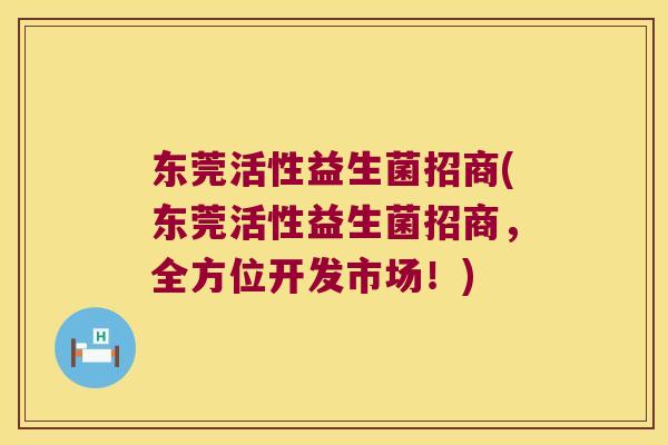 东莞活性益生菌招商(东莞活性益生菌招商，全方位开发市场！)