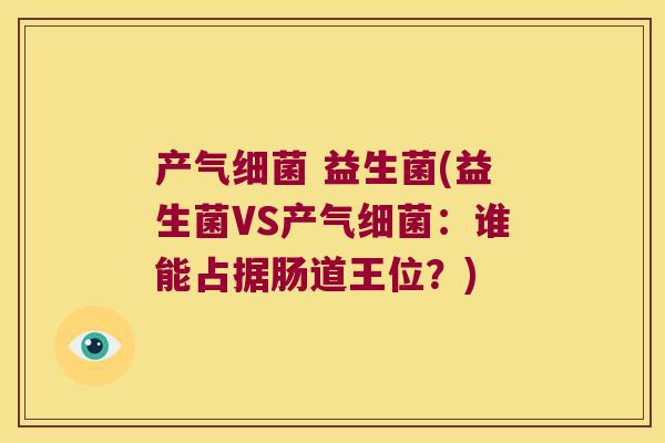 产气 益生菌(益生菌VS产气:谁能占据肠道王位?) 产气 益生菌(益生菌VS产气:谁能占据肠道王位?)