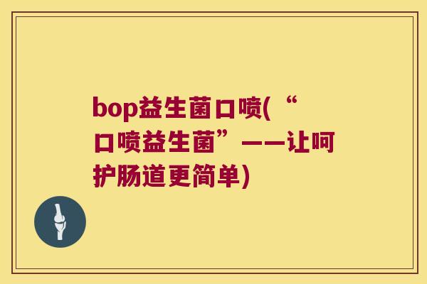 bop益生菌口喷(“口喷益生菌”——让呵护肠道更简单)