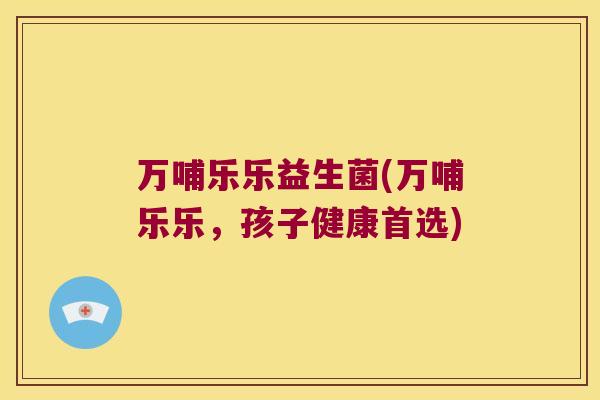 万哺乐乐益生菌(万哺乐乐，孩子健康首选)