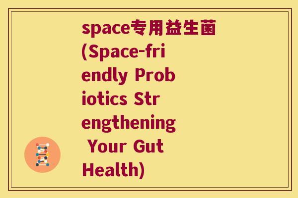 space专用益生菌(Space-friendly Probiotics Strengthening Your Gut Health) space专用益生菌(Space-friendly Probiotics Strengthening Your Gut Health)