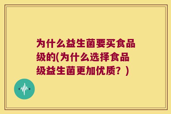 为什么益生菌要买食品级的(为什么选择食品级益生菌更加优质？)