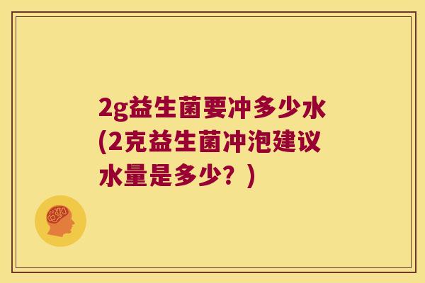 2g益生菌要冲多少水(2克益生菌冲泡建议水量是多少？)