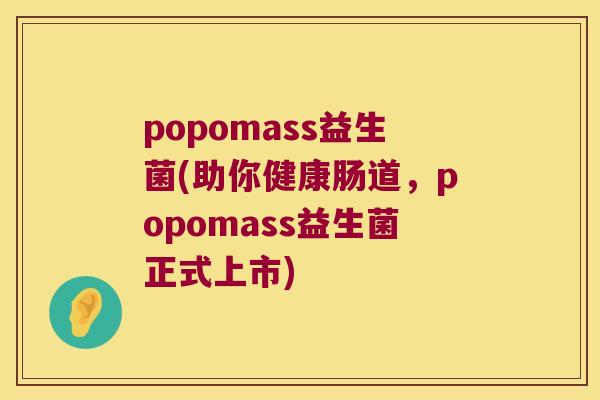 popomass益生菌(助你健康肠道，popomass益生菌正式上市)