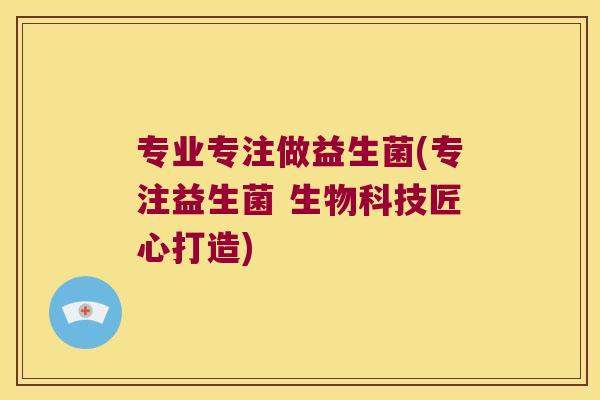 专业专注做益生菌(专注益生菌 生物科技匠心打造)