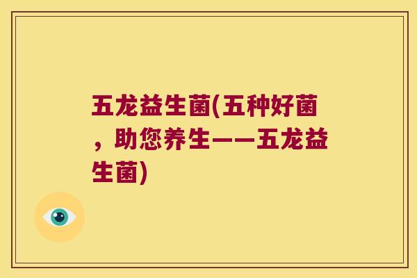 五龙益生菌(五种好菌，助您养生——五龙益生菌)