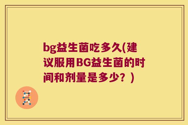 bg益生菌吃多久(建议服用BG益生菌的时间和剂量是多少？)