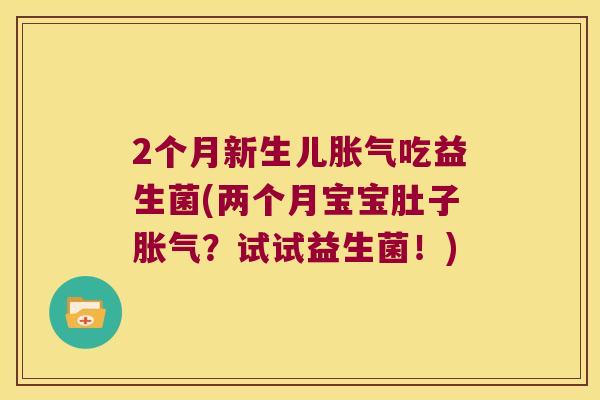 2个月新生儿胀气吃益生菌(两个月宝宝肚子胀气？试试益生菌！)