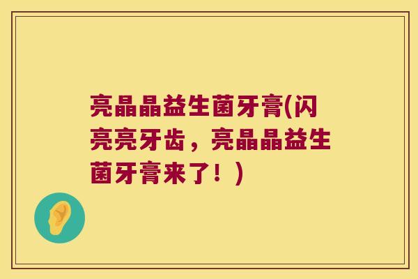 亮晶晶益生菌牙膏(闪亮亮牙齿,亮晶晶益生菌牙膏来了!) 亮晶晶益生菌牙膏(闪亮亮牙齿,亮晶晶益生菌牙膏来了!)