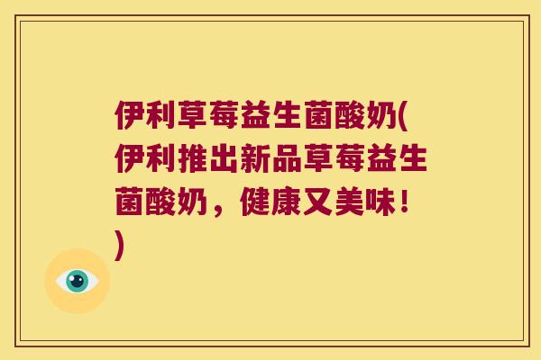 伊利草莓益生菌酸奶(伊利推出新品草莓益生菌酸奶，健康又美味！)