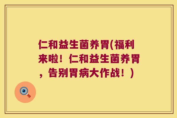 仁和益生菌养胃(福利来啦！仁和益生菌养胃，告别胃病大作战！)