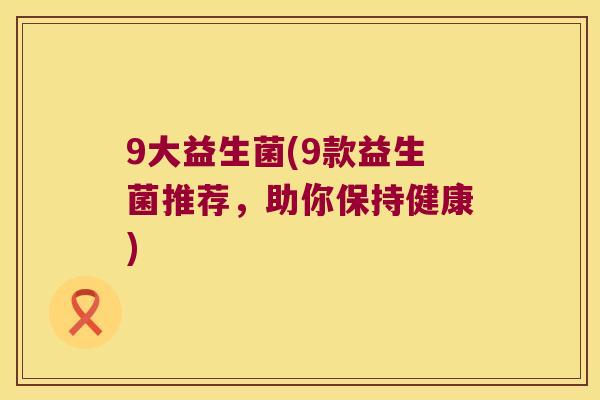 9大益生菌(9款益生菌推荐，助你保持健康)