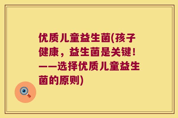 优质儿童益生菌(孩子健康，益生菌是关键！——选择优质儿童益生菌的原则)