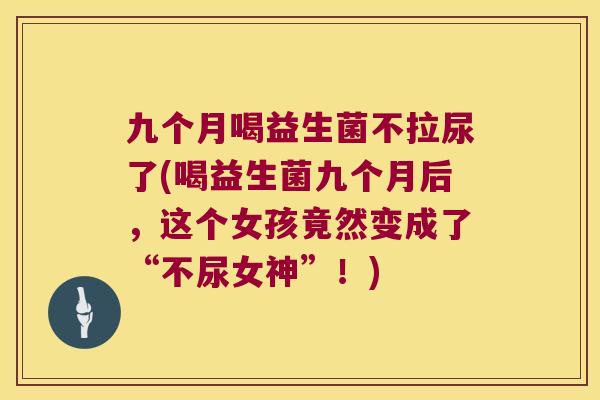 九个月喝益生菌不拉尿了(喝益生菌九个月后，这个女孩竟然变成了“不尿女神”！)