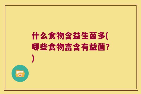 什么食物含益生菌多(哪些食物富含有益菌？)
