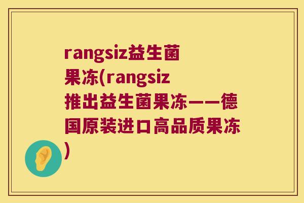 rangsiz益生菌果冻(rangsiz推出益生菌果冻——德国原装进口高品质果冻)