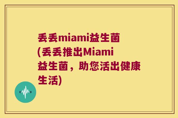 丢丢miami益生菌(丢丢推出Miami益生菌,助您活出健康生活) 丢丢miami益生菌(丢丢推出Miami益生菌,助您活出健康生活)