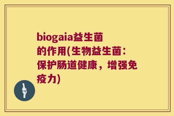 biogaia益生菌的作用(生物益生菌：保护肠道健康，增强免疫力)