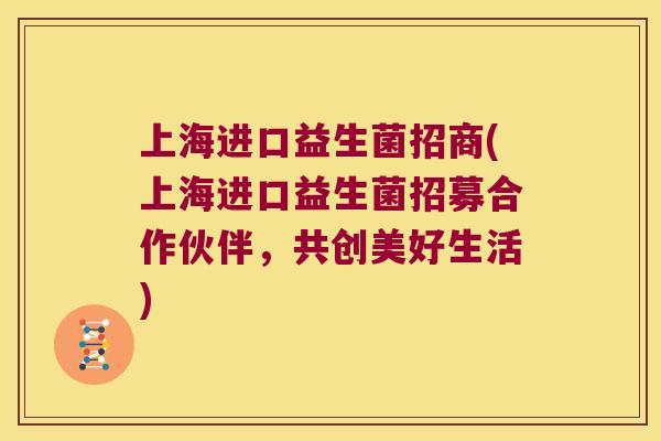 上海进口益生菌招商(上海进口益生菌招募合作伙伴，共创美好生活)