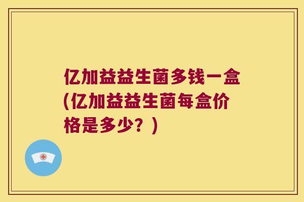 亿加益益生菌多钱一盒(亿加益益生菌每盒价格是多少？)