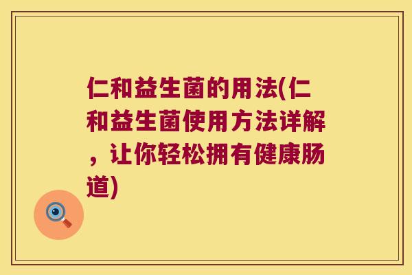 仁和益生菌的用法(仁和益生菌使用方法详解，让你轻松拥有健康肠道)