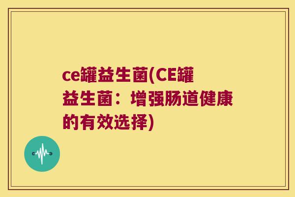 ce罐益生菌(CE罐益生菌:增强肠道健康的有效选择) ce罐益生菌(CE罐益生菌:增强肠道健康的有效选择)