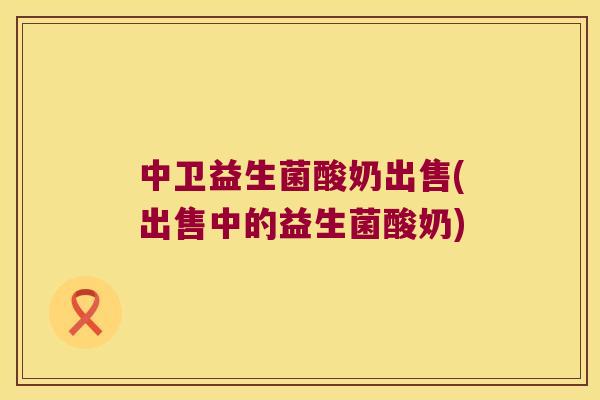 中卫益生菌酸奶出售(出售中的益生菌酸奶)
