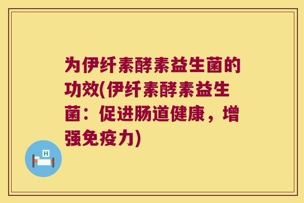 为伊纤素酵素益生菌的功效(伊纤素酵素益生菌：促进肠道健康，增强免疫力)