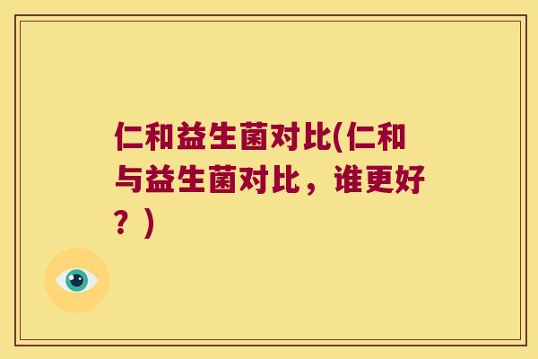 仁和益生菌对比(仁和与益生菌对比，谁更好？)