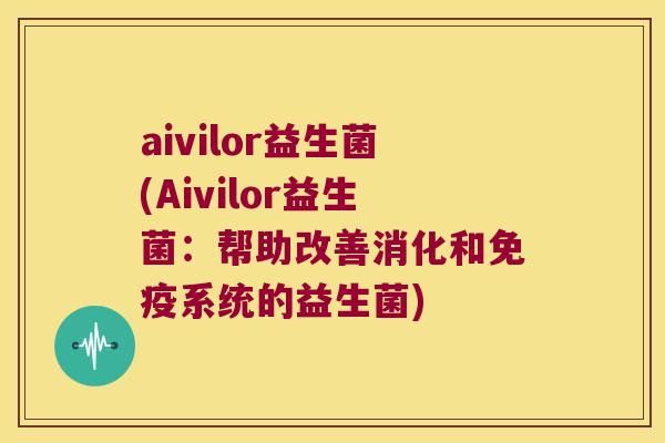 aivilor益生菌(Aivilor益生菌：帮助改善消化和免疫系统的益生菌)