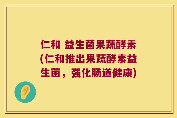 仁和 益生菌果蔬酵素(仁和推出果蔬酵素益生菌,强化肠道健康) 仁和 益生菌果蔬酵素(仁和推出果蔬酵素益生菌,强化肠道健康)