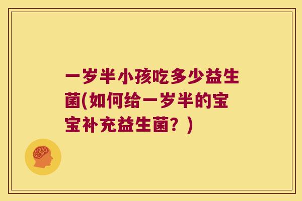 一岁半小孩吃多少益生菌(如何给一岁半的宝宝补充益生菌？)