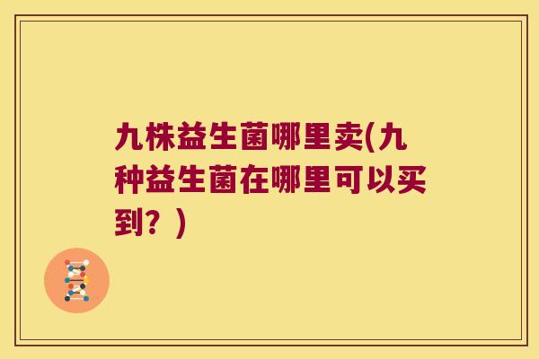 九株益生菌哪里卖(九种益生菌在哪里可以买到？)