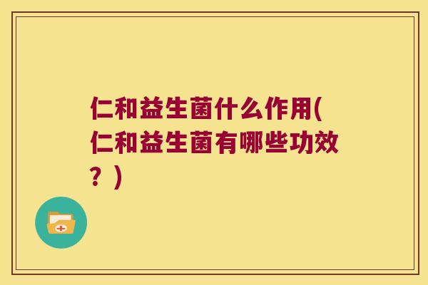 仁和益生菌什么作用(仁和益生菌有哪些功效？)