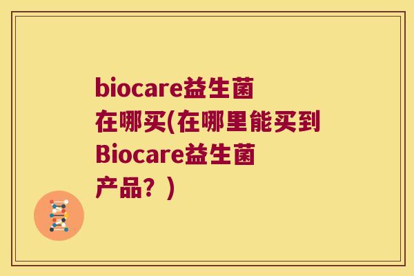 biocare益生菌在哪买(在哪里能买到Biocare益生菌产品？)